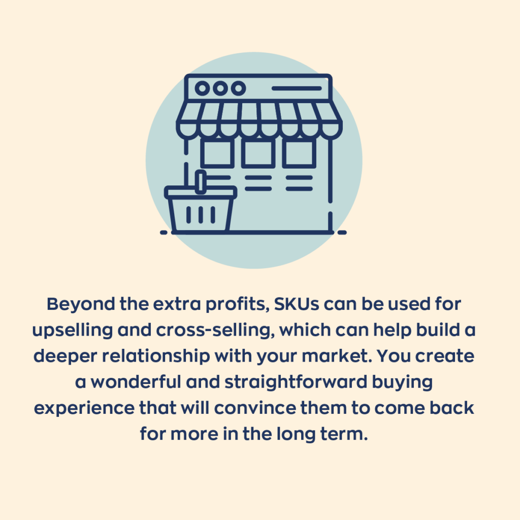 Beyond the extra profits, SKUs can be used for upselling and cross-selling, which can help build a deeper relationship with your market. You create a wonderful and straightforward buying experience that will convince them to come for more in the long term.